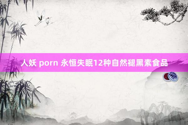 人妖 porn 永恒失眠12种自然褪黑素食品