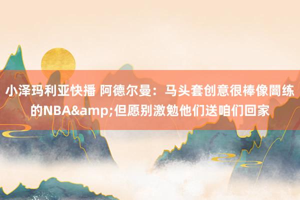 小泽玛利亚快播 阿德尔曼：马头套创意很棒像闇练的NBA&am