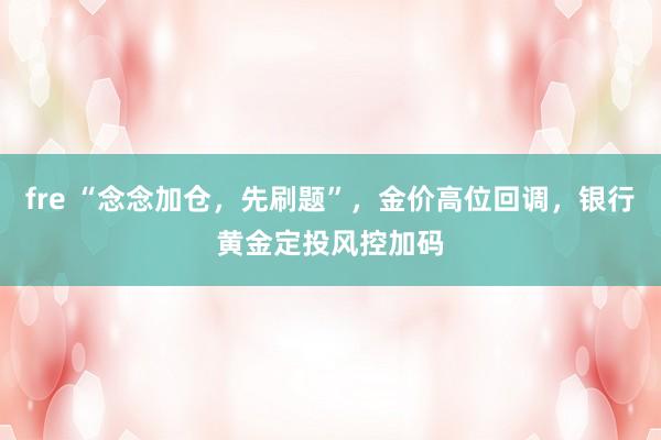 fre “念念加仓，先刷题”，金价高位回调，银行黄金定投风控