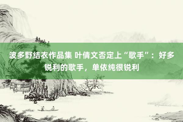 波多野结衣作品集 叶倩文否定上“歌手”：好多锐利的歌手，单依
