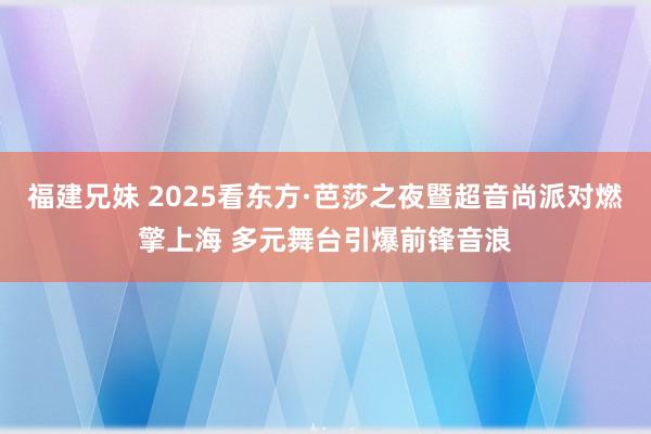 福建兄妹 2025看东方·芭莎之夜暨超音尚派对燃擎上海 多元