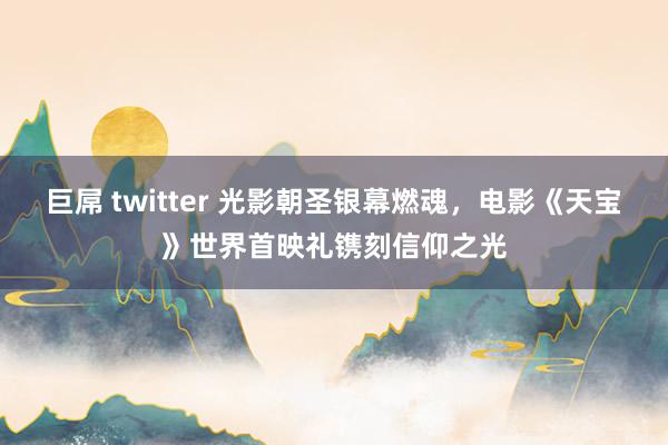 巨屌 twitter 光影朝圣银幕燃魂，电影《天宝》世界首映