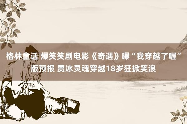 格林童话 爆笑笑剧电影《奇遇》曝“我穿越了喔”版预报 贾冰灵